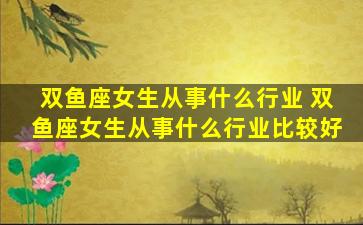 双鱼座女生从事什么行业 双鱼座女生从事什么行业比较好